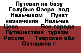 Путевки на базу“Голубые Озера“ под Нальчиком. › Пункт назначения ­ Нальчик › Цена ­ 6 790 - Все города Путешествия, туризм » Россия   . Тверская обл.,Осташков г.